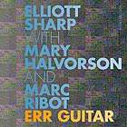 ELLIOTT SHARP / MARC RIBOT / MARY HALVORSON, Err Guitar